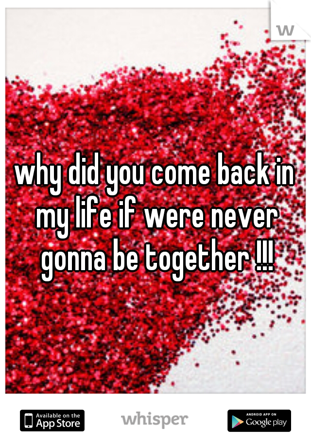 why did you come back in my life if were never gonna be together !!!