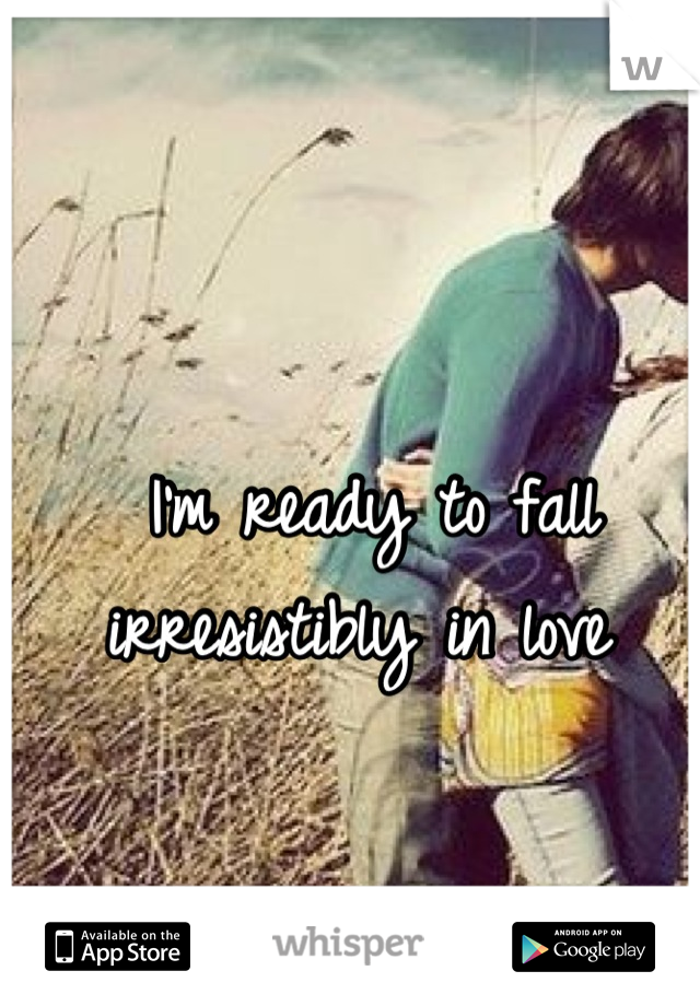 I'm ready to fall irresistibly in love 