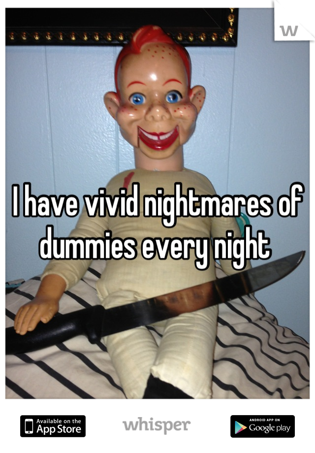 I have vivid nightmares of dummies every night 