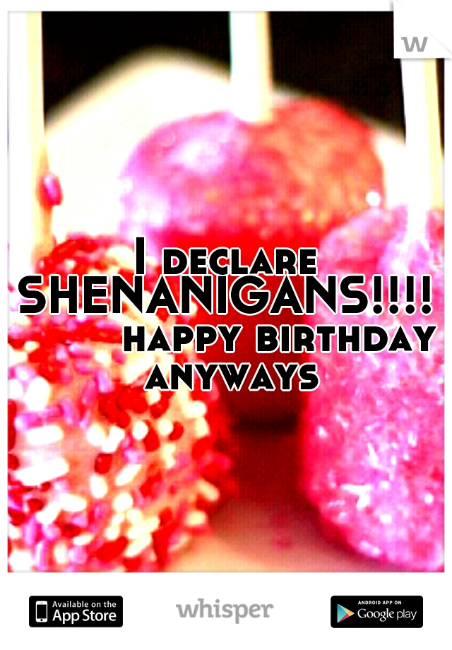 I declare SHENANIGANS!!!!         happy birthday anyways
