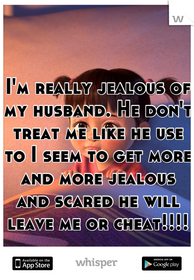 I'm really jealous of my husband. He don't treat me like he use to I seem to get more and more jealous and scared he will leave me or cheat!!!!