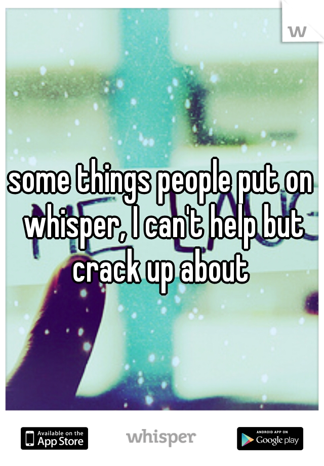 some things people put on whisper, I can't help but crack up about 