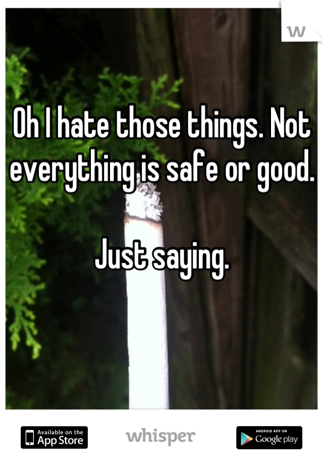 Oh I hate those things. Not everything is safe or good. 

Just saying.