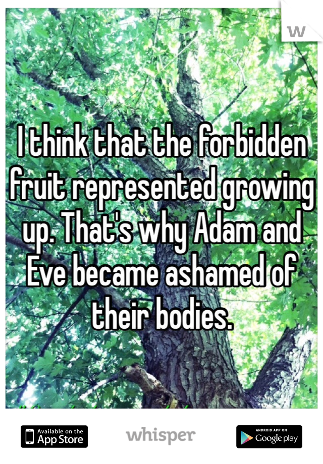 I think that the forbidden fruit represented growing up. That's why Adam and Eve became ashamed of their bodies. 