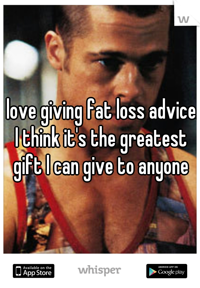 I love giving fat loss advice. I think it's the greatest gift I can give to anyone