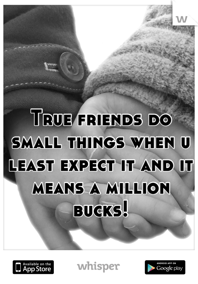 True friends do small things when u least expect it and it means a million bucks!