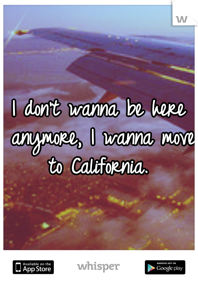 I don't wanna be here anymore, I wanna move to California. 