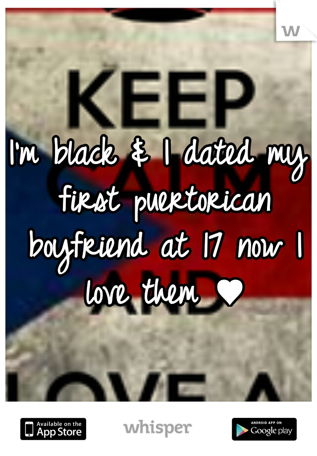 I'm black & I dated my first puertorican boyfriend at 17 now I love them ♥