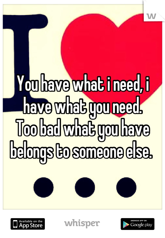 You have what i need, i have what you need.
Too bad what you have belongs to someone else. 