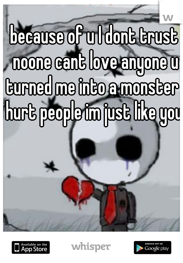 because of u I dont trust noone cant love anyone u turned me into a monster I hurt people im just like you.