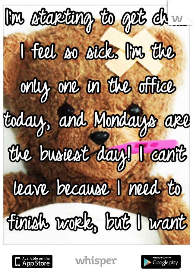 I'm starting to get chills I feel so sick. I'm the only one in the office today, and Mondays are the busiest day! I can't leave because I need to finish work, but I want to vomit... 