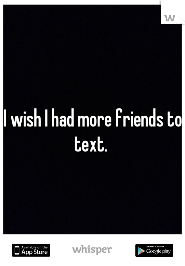 I wish I had more friends to text. 
