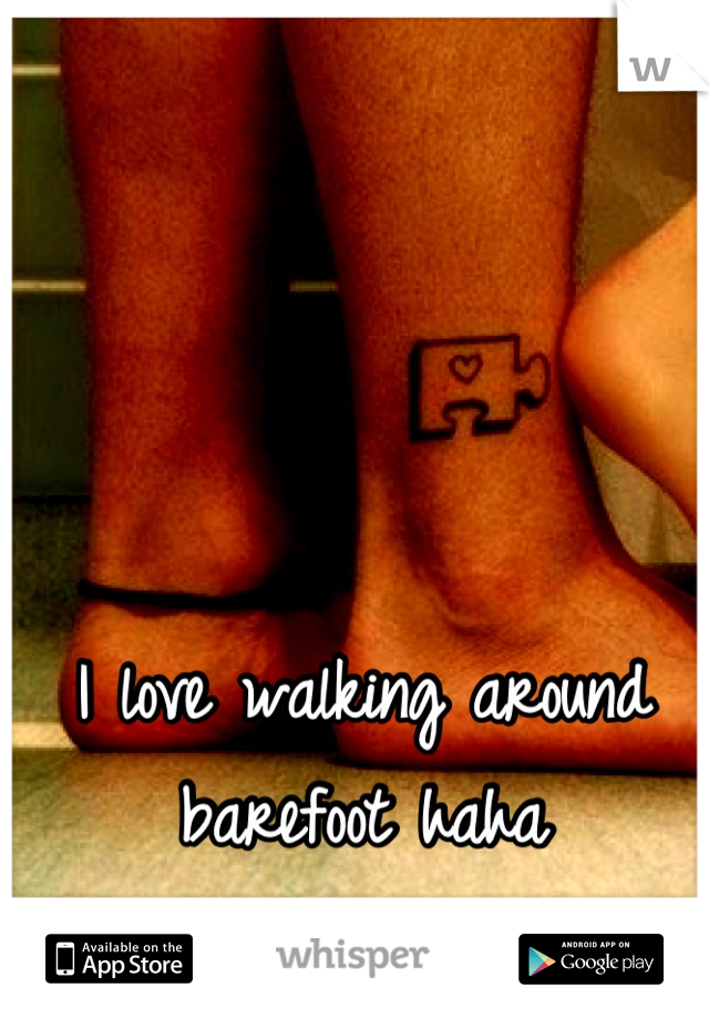I love walking around barefoot haha