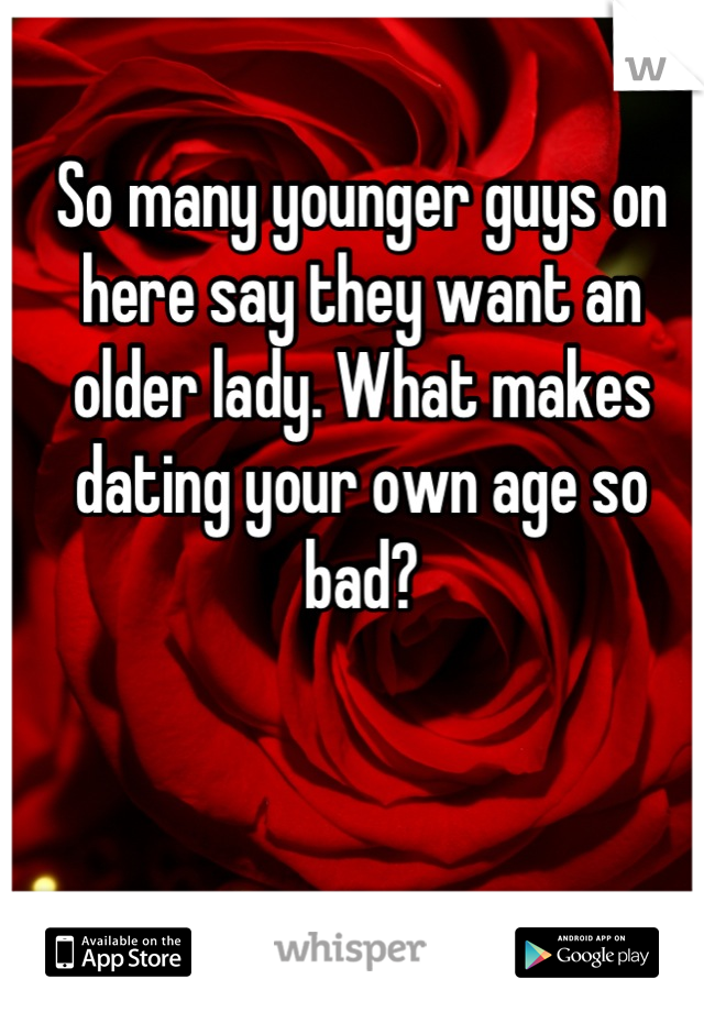 So many younger guys on here say they want an older lady. What makes dating your own age so bad?