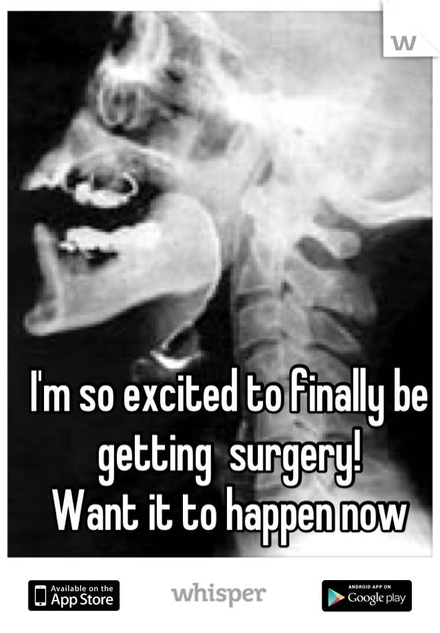 I'm so excited to finally be getting  surgery! 
Want it to happen now