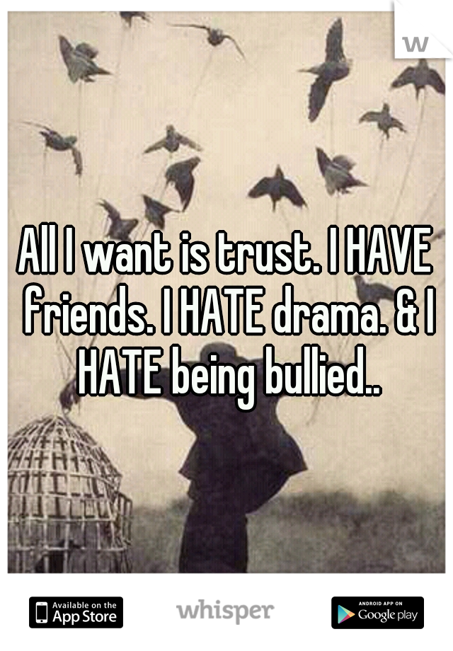 All I want is trust. I HAVE friends. I HATE drama. & I HATE being bullied..