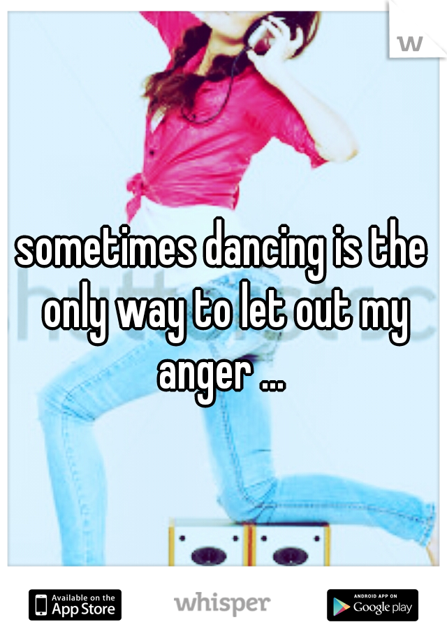 sometimes dancing is the only way to let out my anger ... 