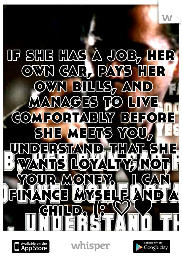 if she has a job, her own car, pays her own bills, and manages to live comfortably before she meets you, understand that she wants loyalty, not your money. 

i can finance myself and a  child. (: ♡♥