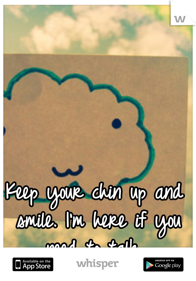 Keep your chin up and smile. I'm here if you need to talk. 