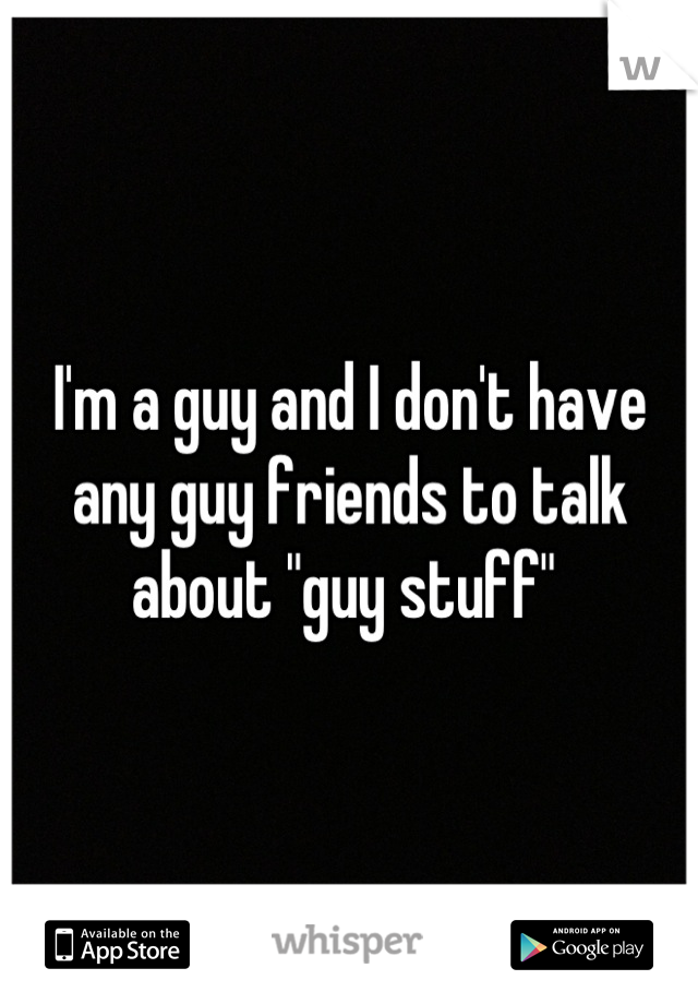 I'm a guy and I don't have any guy friends to talk about "guy stuff" 