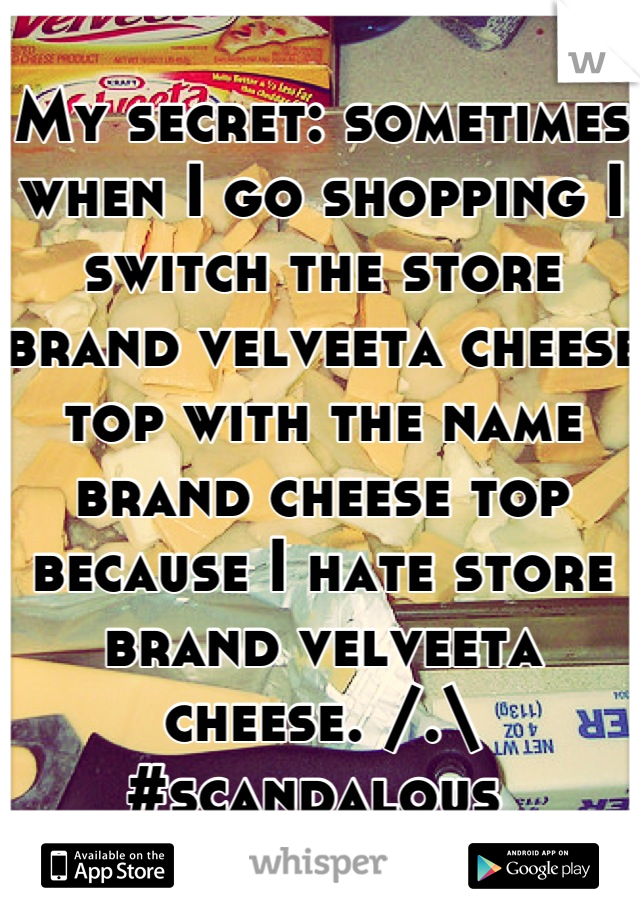 My secret: sometimes when I go shopping I switch the store brand velveeta cheese top with the name brand cheese top because I hate store brand velveeta cheese. /.\ #scandalous 
