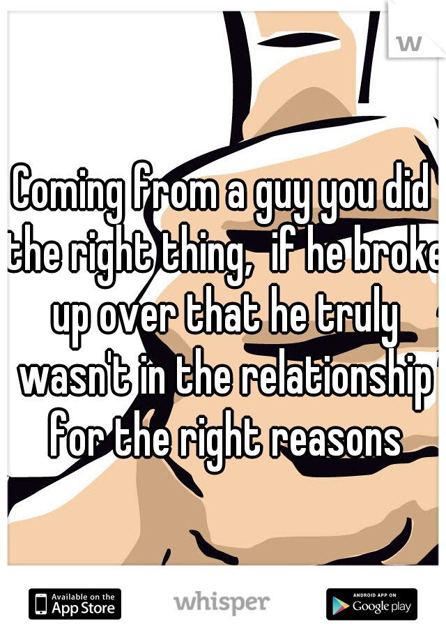 Coming from a guy you did the right thing,  if he broke up over that he truly wasn't in the relationship for the right reasons