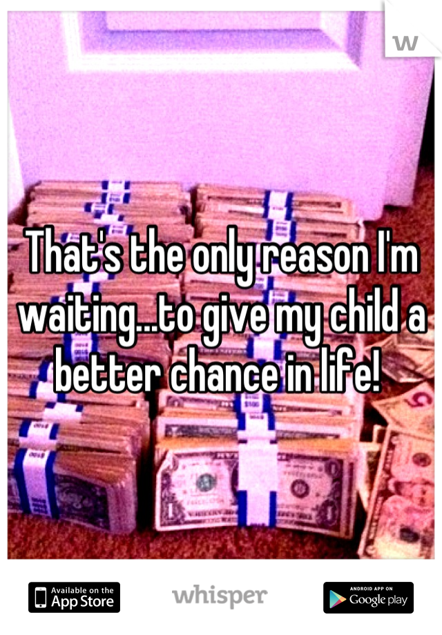That's the only reason I'm waiting...to give my child a better chance in life! 