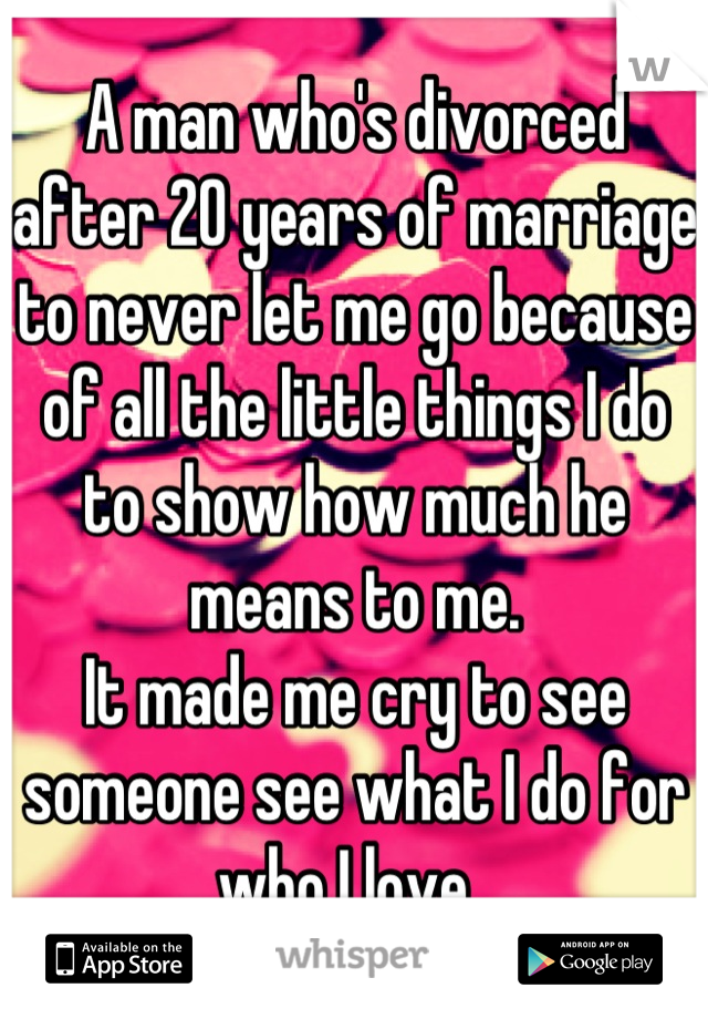 A man who's divorced after 20 years of marriage to never let me go because of all the little things I do to show how much he means to me. 
It made me cry to see someone see what I do for who I love. 