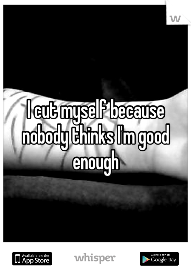 I cut myself because nobody thinks I'm good enough