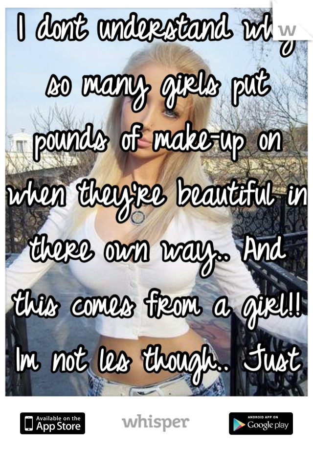 I dont understand why so many girls put pounds of make-up on when they're beautiful in there own way.. And this comes from a girl!! Im not les though.. Just saying