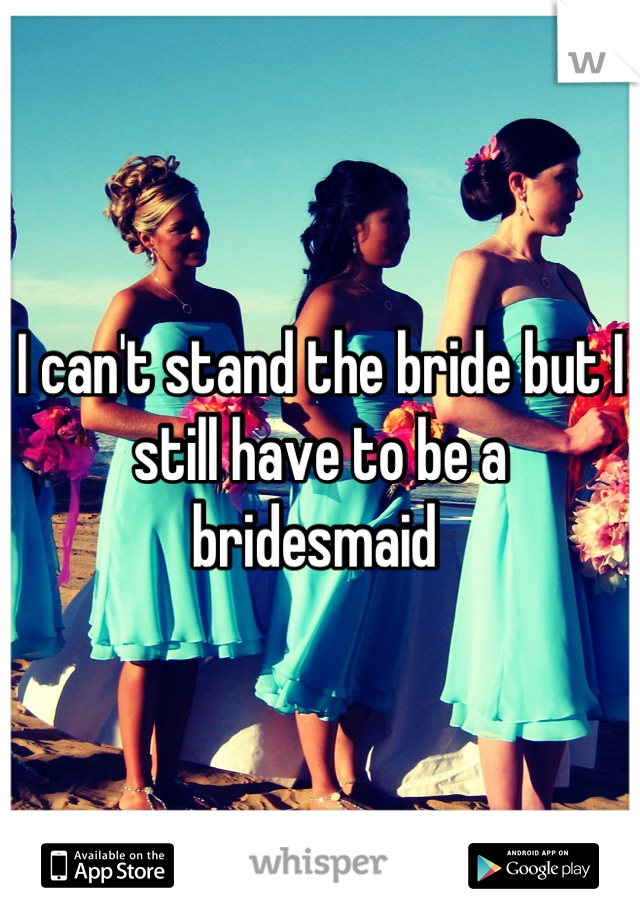 I can't stand the bride but I still have to be a bridesmaid 