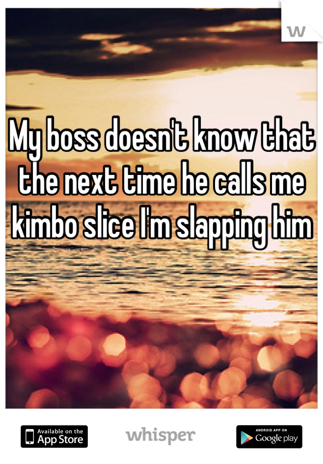 My boss doesn't know that the next time he calls me kimbo slice I'm slapping him