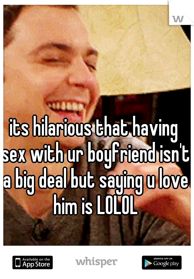 its hilarious that having sex with ur boyfriend isn't a big deal but saying u love him is LOLOL