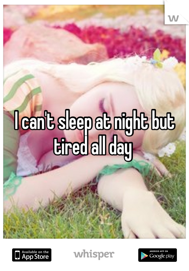 I can't sleep at night but tired all day 