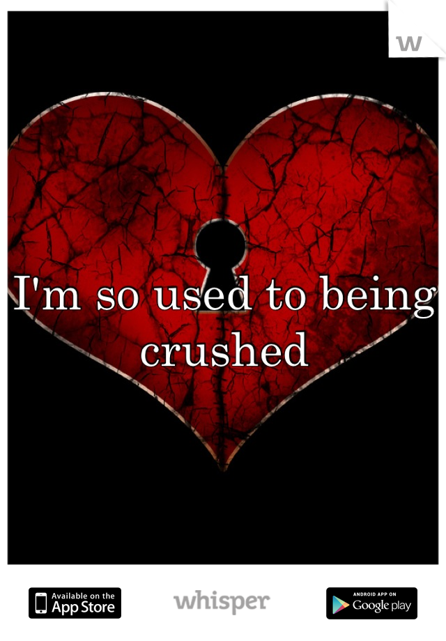 I'm so used to being crushed