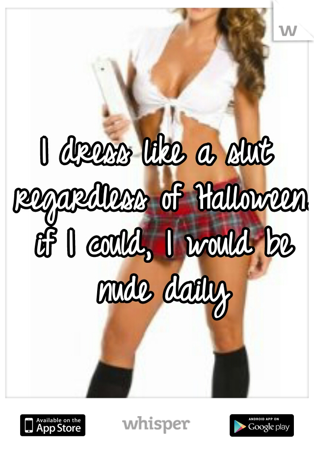 I dress like a slut regardless of Halloween. if I could, I would be nude daily