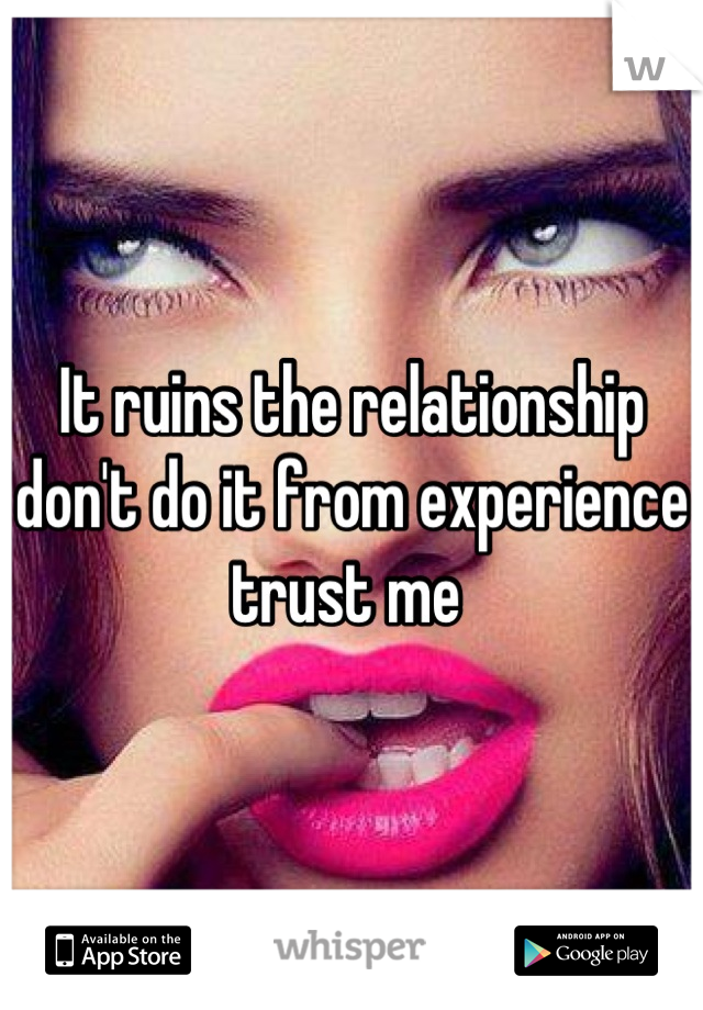 It ruins the relationship don't do it from experience trust me 