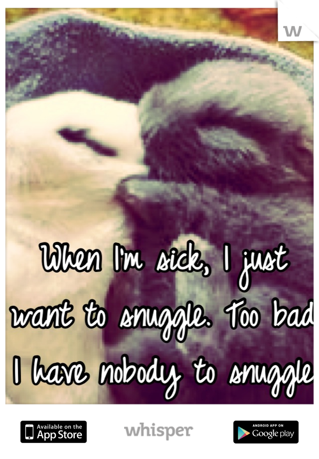 When I'm sick, I just want to snuggle. Too bad I have nobody to snuggle with :(