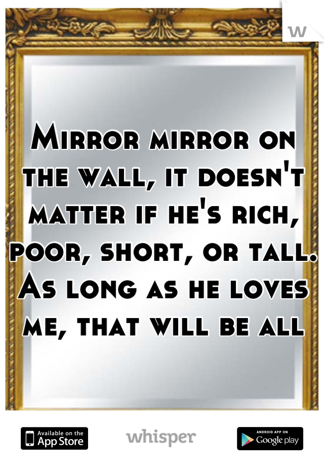 Mirror mirror on the wall, it doesn't matter if he's rich, poor, short, or tall. As long as he loves me, that will be all