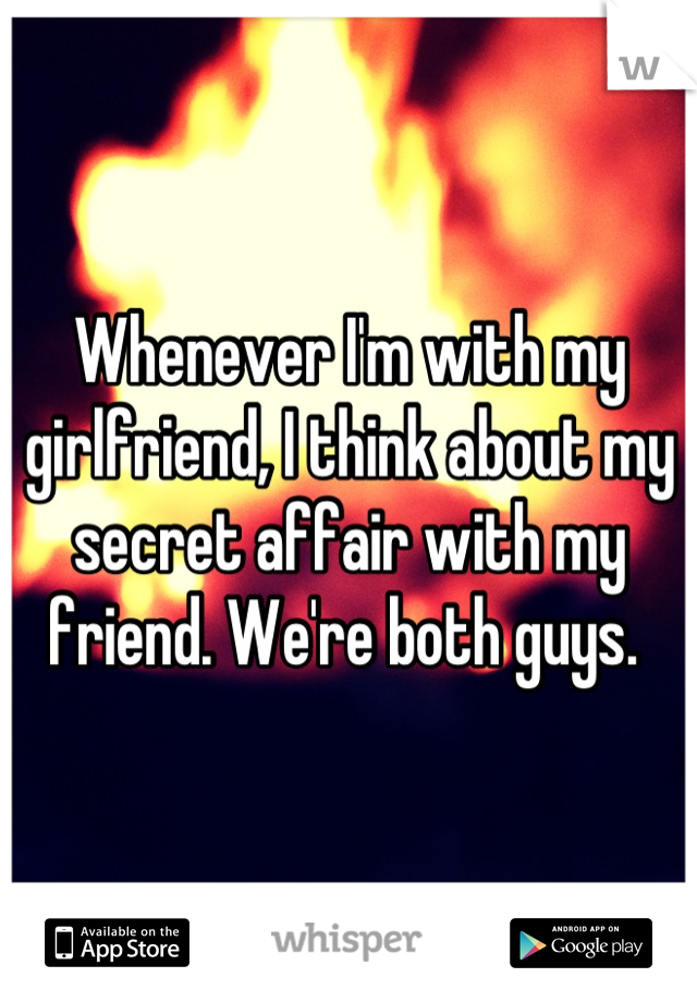 Whenever I'm with my girlfriend, I think about my secret affair with my friend. We're both guys. 