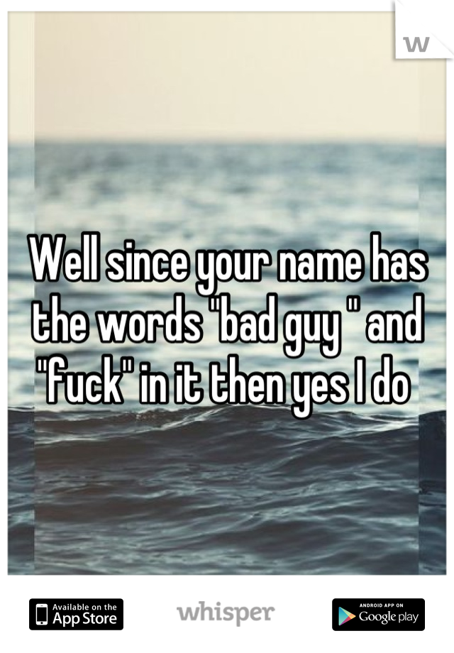 Well since your name has the words "bad guy " and "fuck" in it then yes I do 
