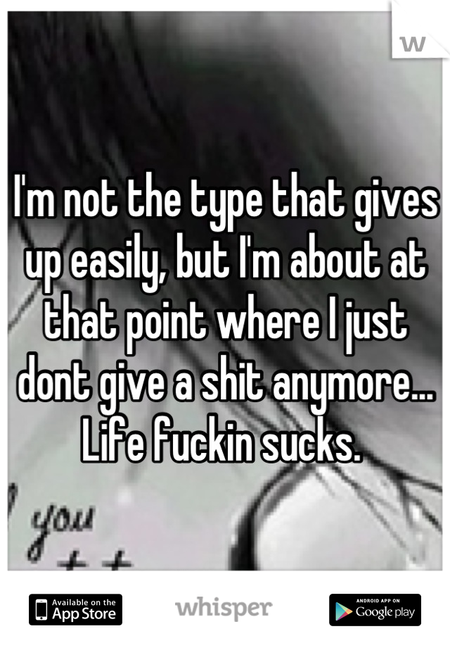 I'm not the type that gives up easily, but I'm about at that point where I just dont give a shit anymore... Life fuckin sucks. 