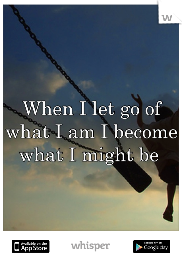 When I let go of what I am I become what I might be 