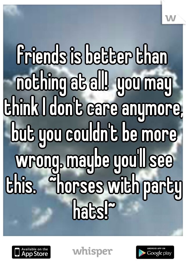 friends is better than nothing at all!
you may think I don't care anymore, but you couldn't be more wrong. maybe you'll see this. 
~horses with party hats!~