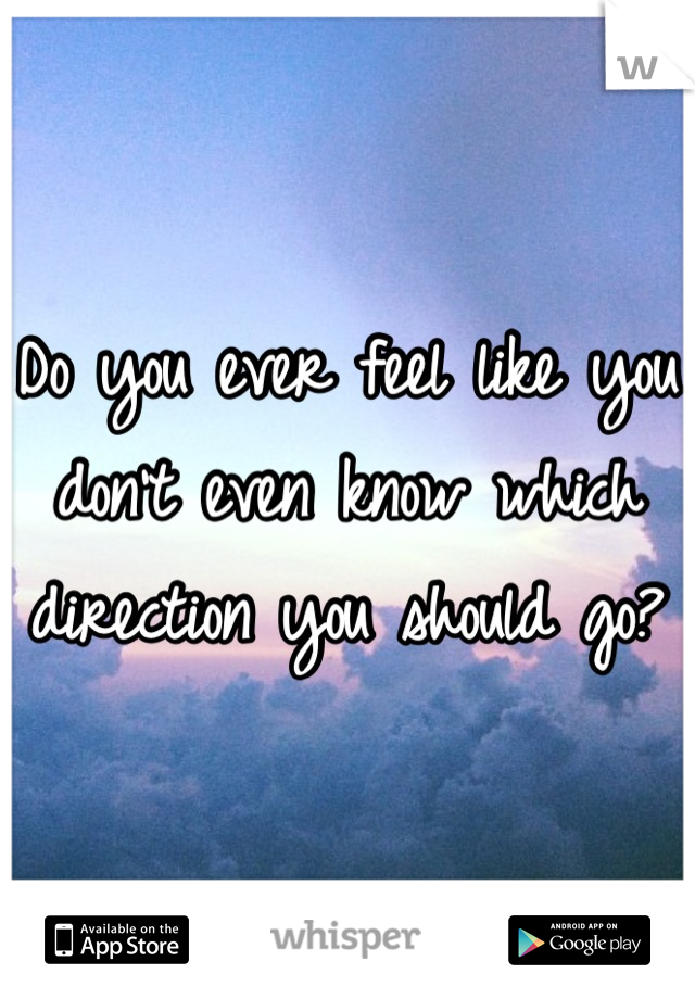 Do you ever feel like you don't even know which direction you should go?