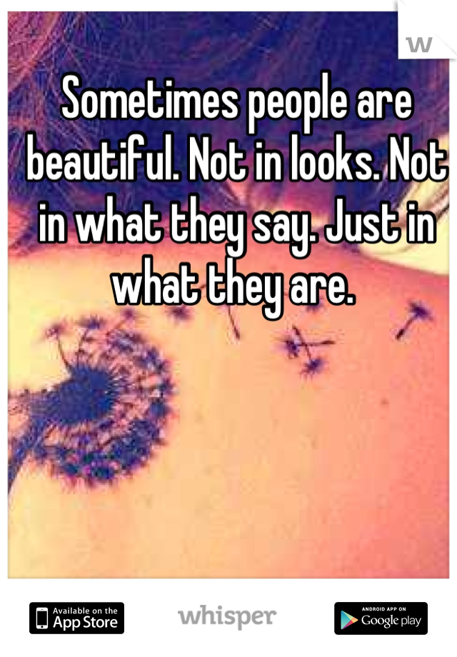 Sometimes people are beautiful. Not in looks. Not in what they say. Just in what they are.	

