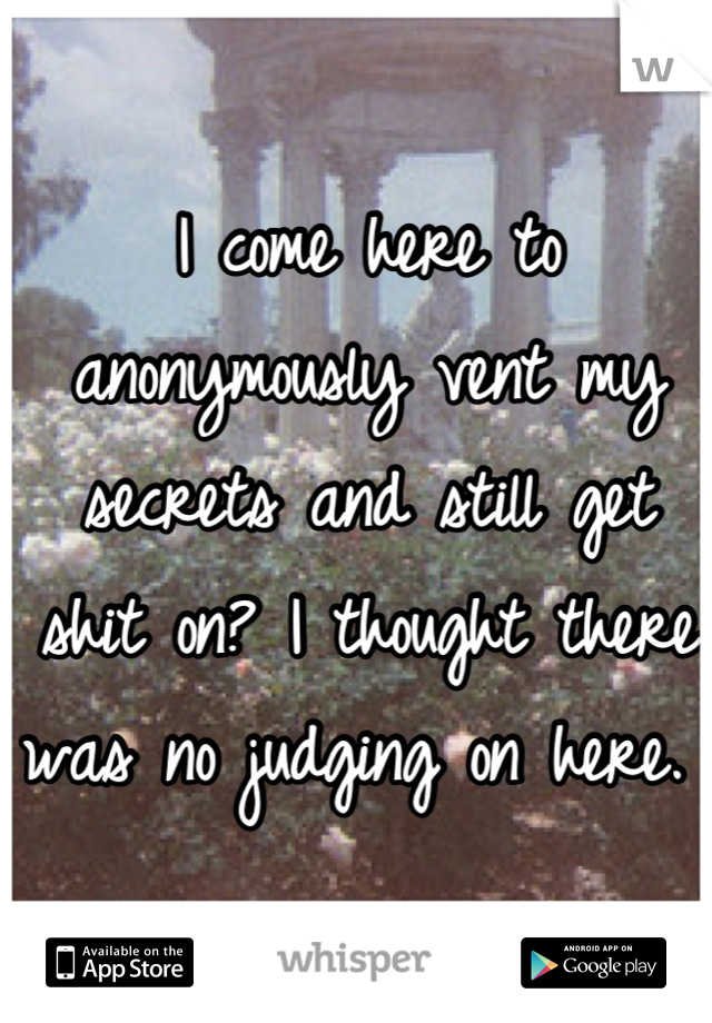 I come here to anonymously vent my secrets and still get shit on? I thought there was no judging on here. 