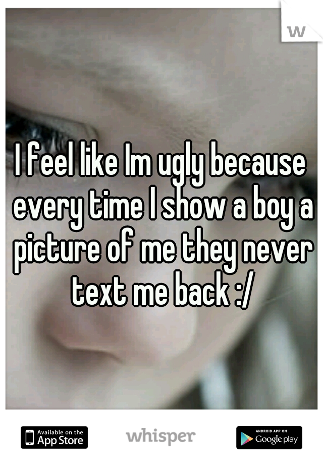 I feel like Im ugly because every time I show a boy a picture of me they never text me back :/