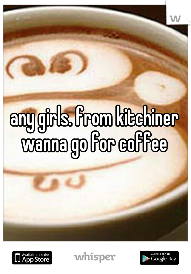 any girls. from kitchiner wanna go for coffee 