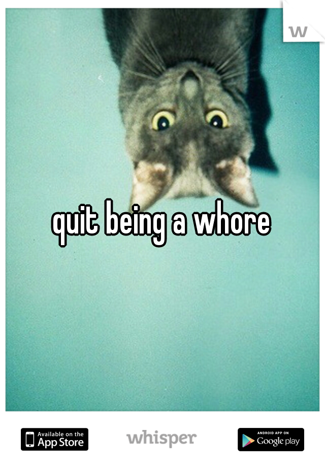 quit being a whore